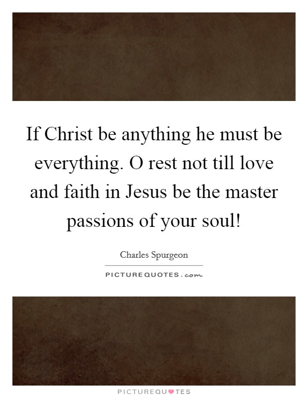 If Christ be anything he must be everything. O rest not till love and faith in Jesus be the master passions of your soul! Picture Quote #1