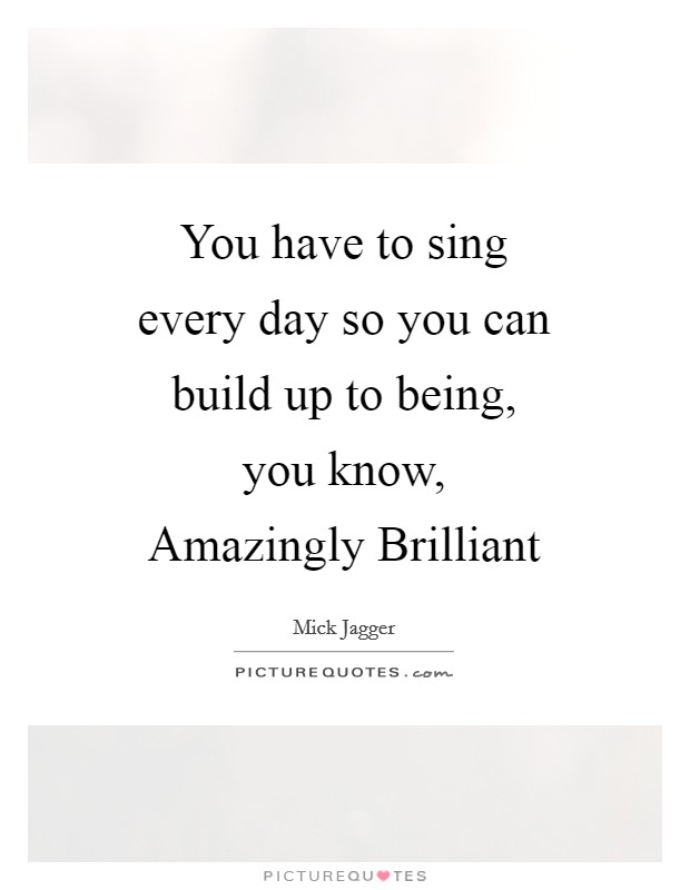 You have to sing every day so you can build up to being, you know, Amazingly Brilliant Picture Quote #1