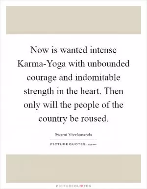 Now is wanted intense Karma-Yoga with unbounded courage and indomitable strength in the heart. Then only will the people of the country be roused Picture Quote #1