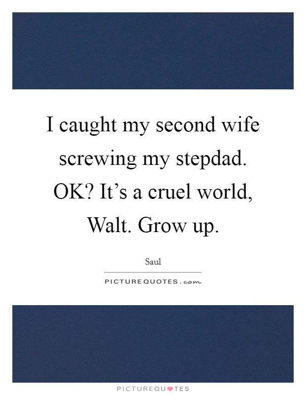 I caught my second wife screwing my stepdad. OK? It's a cruel world, Walt. Grow up Picture Quote #1