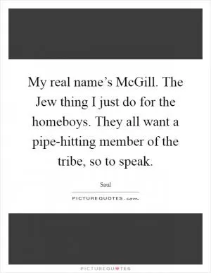 My real name’s McGill. The Jew thing I just do for the homeboys. They all want a pipe-hitting member of the tribe, so to speak Picture Quote #1