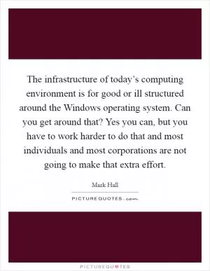 The infrastructure of today’s computing environment is for good or ill structured around the Windows operating system. Can you get around that? Yes you can, but you have to work harder to do that and most individuals and most corporations are not going to make that extra effort Picture Quote #1
