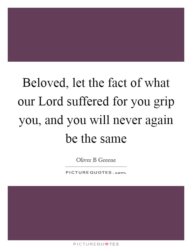 Beloved, let the fact of what our Lord suffered for you grip you, and you will never again be the same Picture Quote #1