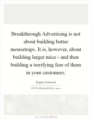Breakthrough Advertising is not about building better mousetraps. It is, however, about building larger mice - and then building a terrifying fear of them in your customers Picture Quote #1