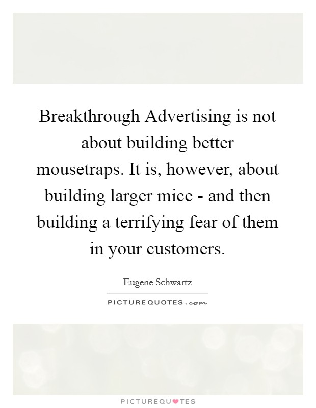 Breakthrough Advertising is not about building better mousetraps. It is, however, about building larger mice - and then building a terrifying fear of them in your customers Picture Quote #1
