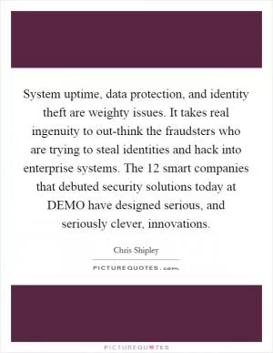 System uptime, data protection, and identity theft are weighty issues. It takes real ingenuity to out-think the fraudsters who are trying to steal identities and hack into enterprise systems. The 12 smart companies that debuted security solutions today at DEMO have designed serious, and seriously clever, innovations Picture Quote #1