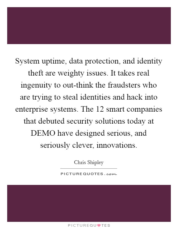 System uptime, data protection, and identity theft are weighty issues. It takes real ingenuity to out-think the fraudsters who are trying to steal identities and hack into enterprise systems. The 12 smart companies that debuted security solutions today at DEMO have designed serious, and seriously clever, innovations Picture Quote #1