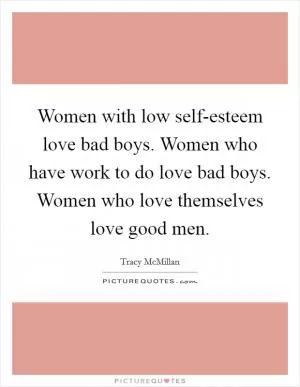 Women with low self-esteem love bad boys. Women who have work to do love bad boys. Women who love themselves love good men Picture Quote #1