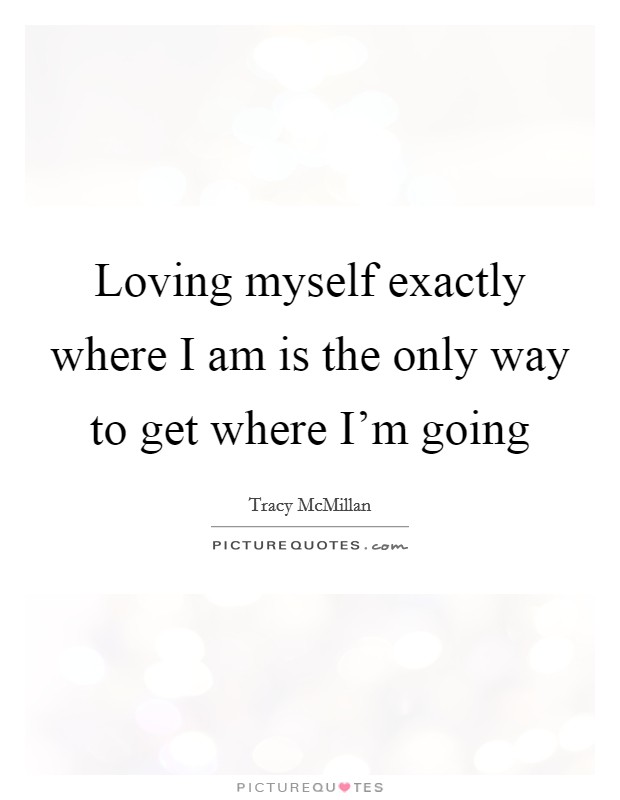 Loving myself exactly where I am is the only way to get where I'm going Picture Quote #1