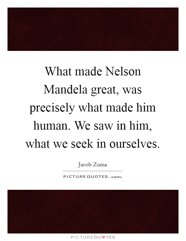 What made Nelson Mandela great, was precisely what made him human. We saw in him, what we seek in ourselves Picture Quote #1