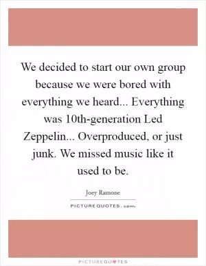 We decided to start our own group because we were bored with everything we heard... Everything was 10th-generation Led Zeppelin... Overproduced, or just junk. We missed music like it used to be Picture Quote #1