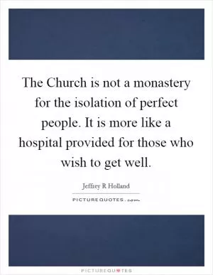 The Church is not a monastery for the isolation of perfect people. It is more like a hospital provided for those who wish to get well Picture Quote #1