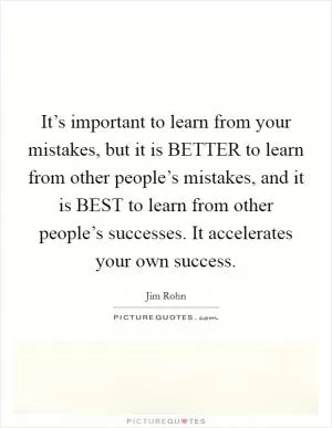It’s important to learn from your mistakes, but it is BETTER to learn from other people’s mistakes, and it is BEST to learn from other people’s successes. It accelerates your own success Picture Quote #1