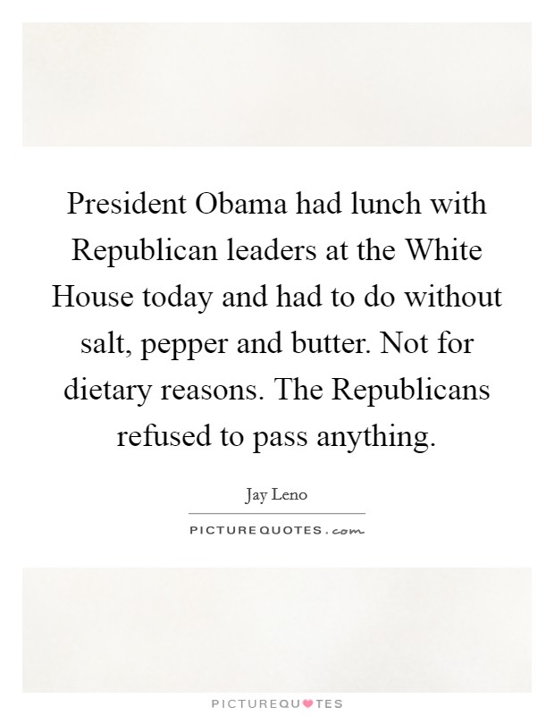 President Obama had lunch with Republican leaders at the White House today and had to do without salt, pepper and butter. Not for dietary reasons. The Republicans refused to pass anything Picture Quote #1