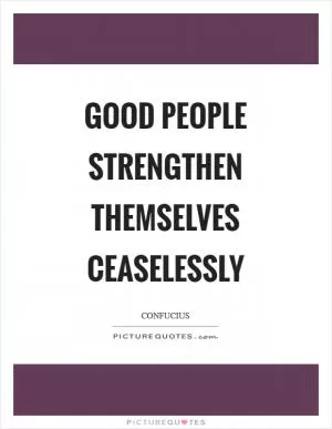 Good people strengthen themselves ceaselessly Picture Quote #1