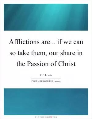 Afflictions are... if we can so take them, our share in the Passion of Christ Picture Quote #1