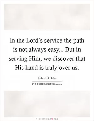 In the Lord’s service the path is not always easy... But in serving Him, we discover that His hand is truly over us Picture Quote #1