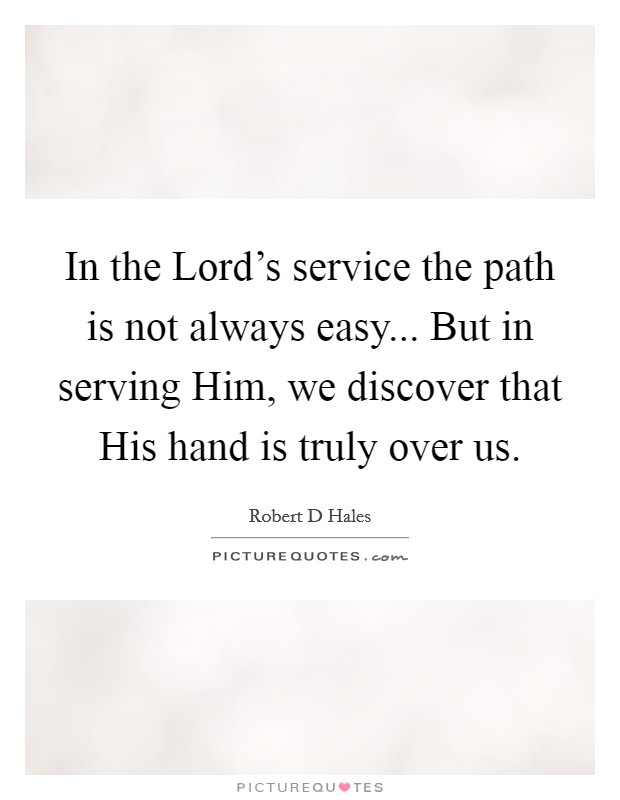 In the Lord's service the path is not always easy... But in serving Him, we discover that His hand is truly over us Picture Quote #1