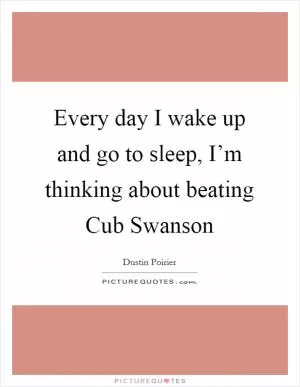 Every day I wake up and go to sleep, I’m thinking about beating Cub Swanson Picture Quote #1