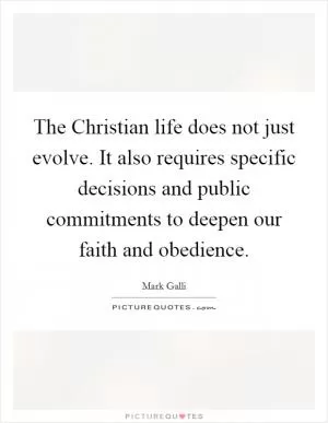 The Christian life does not just evolve. It also requires specific decisions and public commitments to deepen our faith and obedience Picture Quote #1