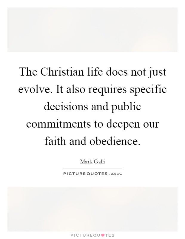 The Christian life does not just evolve. It also requires specific decisions and public commitments to deepen our faith and obedience Picture Quote #1