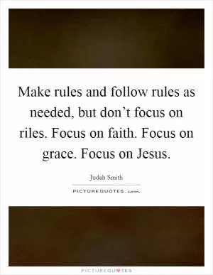 Make rules and follow rules as needed, but don’t focus on riles. Focus on faith. Focus on grace. Focus on Jesus Picture Quote #1