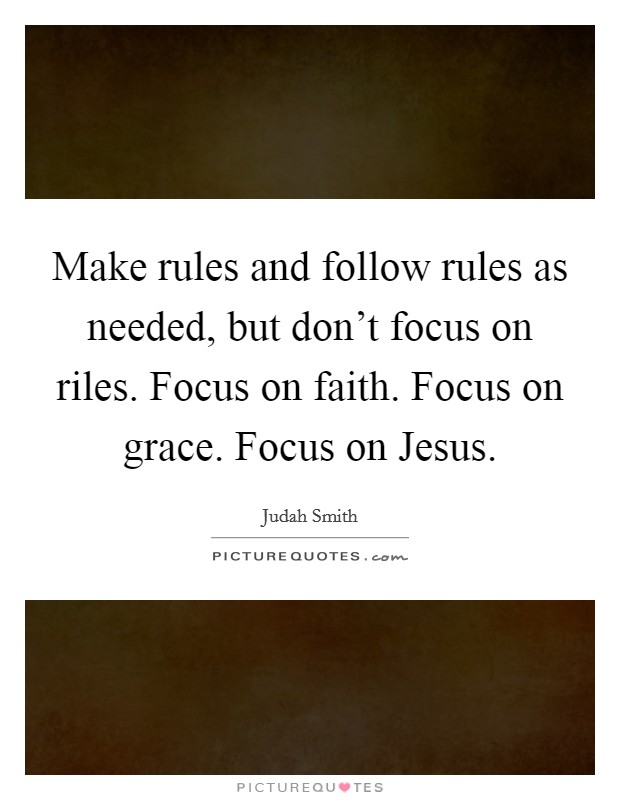 Make rules and follow rules as needed, but don't focus on riles. Focus on faith. Focus on grace. Focus on Jesus Picture Quote #1