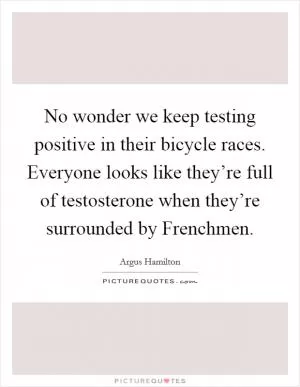 No wonder we keep testing positive in their bicycle races. Everyone looks like they’re full of testosterone when they’re surrounded by Frenchmen Picture Quote #1