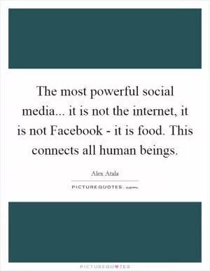 The most powerful social media... it is not the internet, it is not Facebook - it is food. This connects all human beings Picture Quote #1