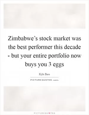 Zimbabwe’s stock market was the best performer this decade - but your entire portfolio now buys you 3 eggs Picture Quote #1