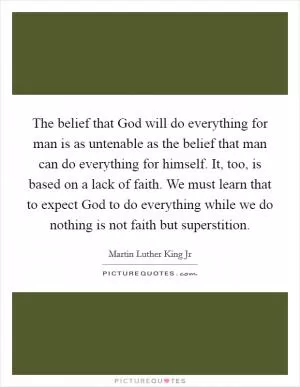 The belief that God will do everything for man is as untenable as the belief that man can do everything for himself. It, too, is based on a lack of faith. We must learn that to expect God to do everything while we do nothing is not faith but superstition Picture Quote #1