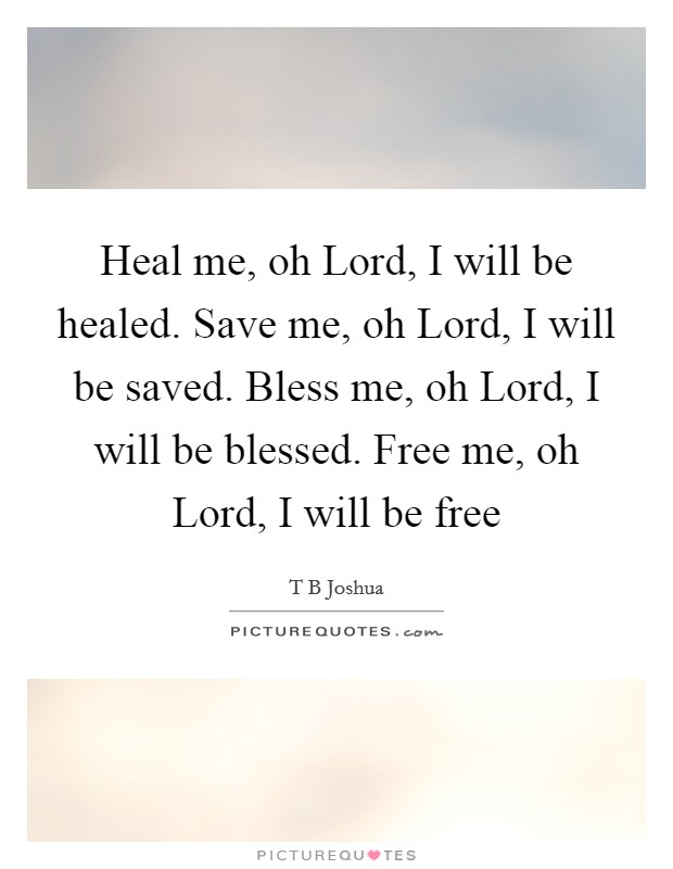 Heal me, oh Lord, I will be healed. Save me, oh Lord, I will be saved. Bless me, oh Lord, I will be blessed. Free me, oh Lord, I will be free Picture Quote #1