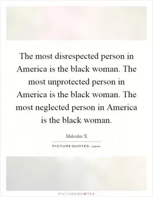 The most disrespected person in America is the black woman. The most unprotected person in America is the black woman. The most neglected person in America is the black woman Picture Quote #1