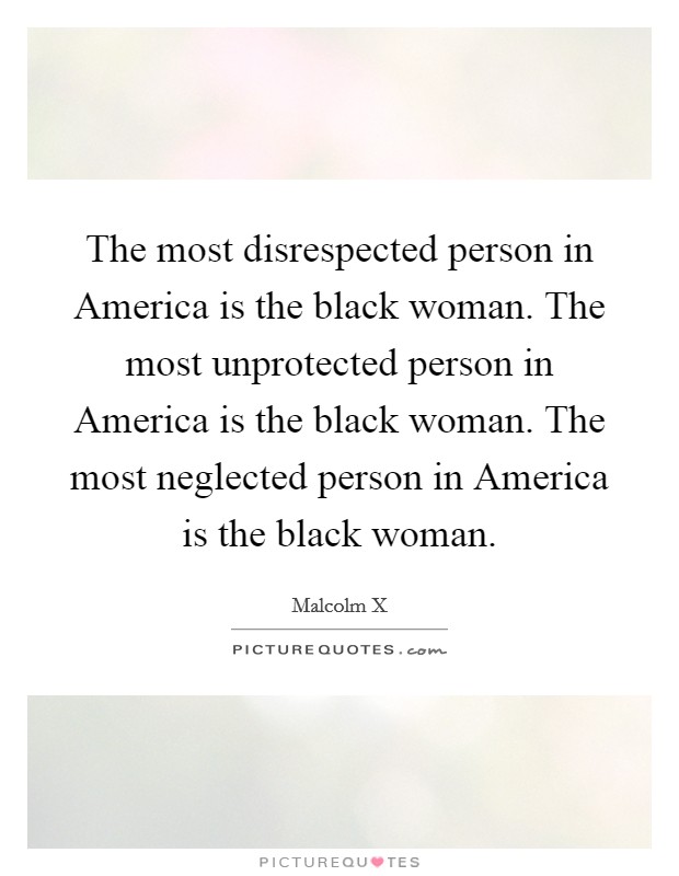 The most disrespected person in America is the black woman. The most unprotected person in America is the black woman. The most neglected person in America is the black woman Picture Quote #1