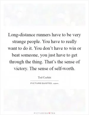 Long-distance runners have to be very strange people. You have to really want to do it. You don’t have to win or beat someone, you just have to get through the thing. That’s the sense of victory. The sense of self-worth Picture Quote #1