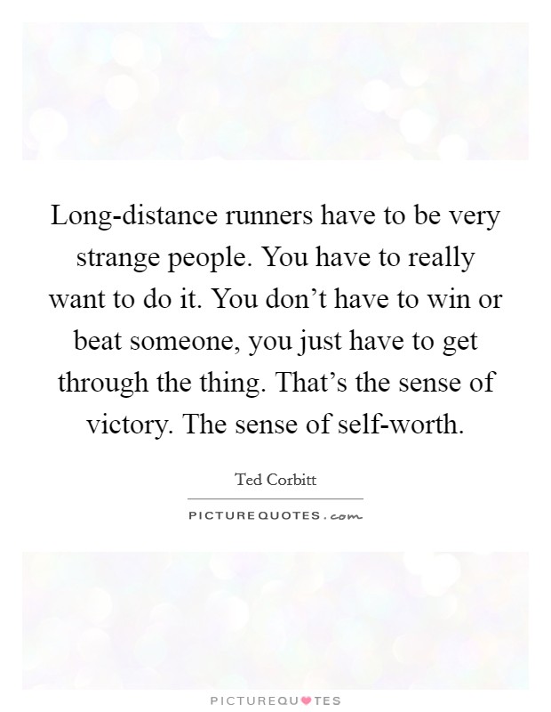 Long-distance runners have to be very strange people. You have to really want to do it. You don't have to win or beat someone, you just have to get through the thing. That's the sense of victory. The sense of self-worth Picture Quote #1