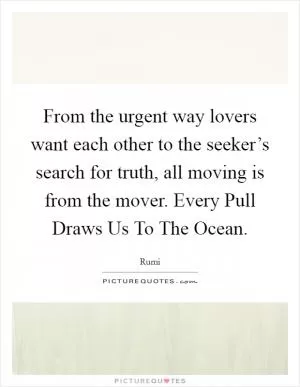 From the urgent way lovers want each other to the seeker’s search for truth, all moving is from the mover. Every Pull Draws Us To The Ocean Picture Quote #1