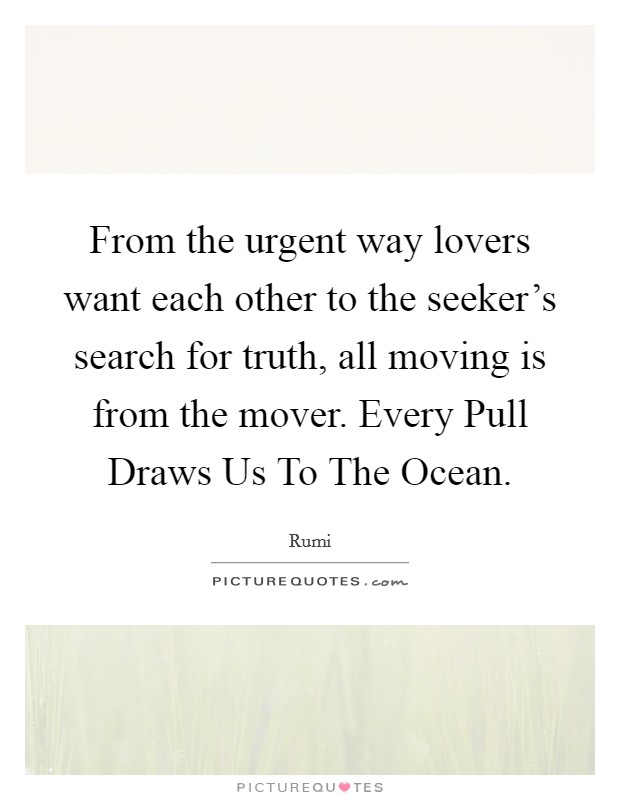 From the urgent way lovers want each other to the seeker's search for truth, all moving is from the mover. Every Pull Draws Us To The Ocean Picture Quote #1