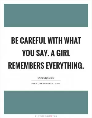 Be careful with what you say. A girl remembers everything Picture Quote #1