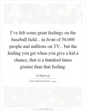 I’ve felt some great feelings on the baseball field... in front of 50,000 people and millions on TV... but the feeling you get when you give a kid a chance, that is a hundred times greater than that feeling Picture Quote #1