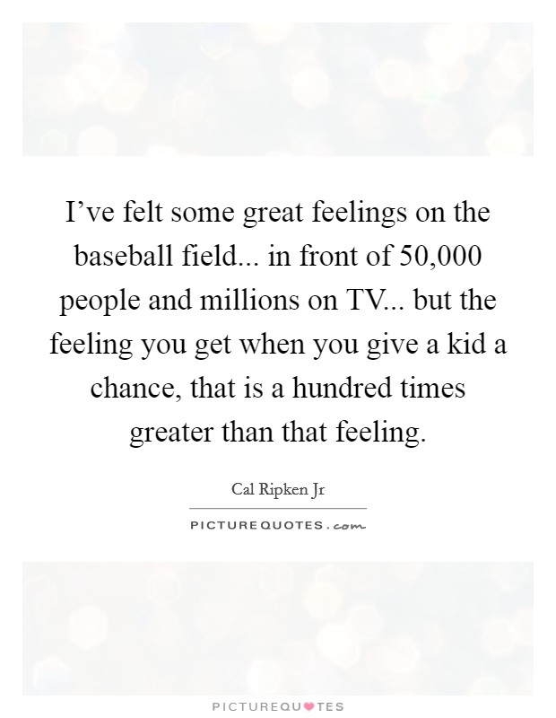 I've felt some great feelings on the baseball field... in front of 50,000 people and millions on TV... but the feeling you get when you give a kid a chance, that is a hundred times greater than that feeling Picture Quote #1