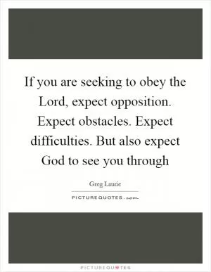 If you are seeking to obey the Lord, expect opposition. Expect obstacles. Expect difficulties. But also expect God to see you through Picture Quote #1