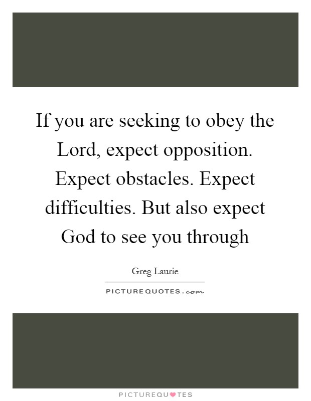 If you are seeking to obey the Lord, expect opposition. Expect obstacles. Expect difficulties. But also expect God to see you through Picture Quote #1