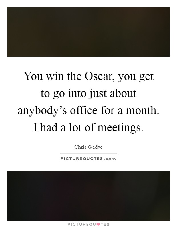 You win the Oscar, you get to go into just about anybody's office for a month. I had a lot of meetings Picture Quote #1