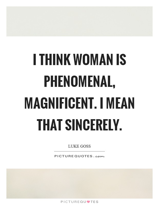 I think woman is phenomenal, magnificent. I mean that sincerely Picture Quote #1