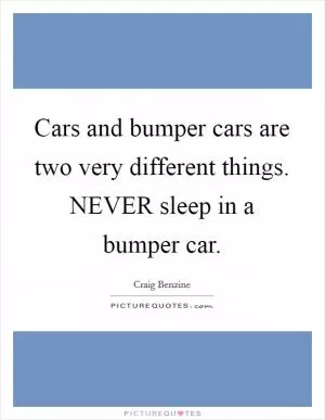 Cars and bumper cars are two very different things. NEVER sleep in a bumper car Picture Quote #1