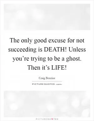The only good excuse for not succeeding is DEATH! Unless you’re trying to be a ghost. Then it’s LIFE! Picture Quote #1