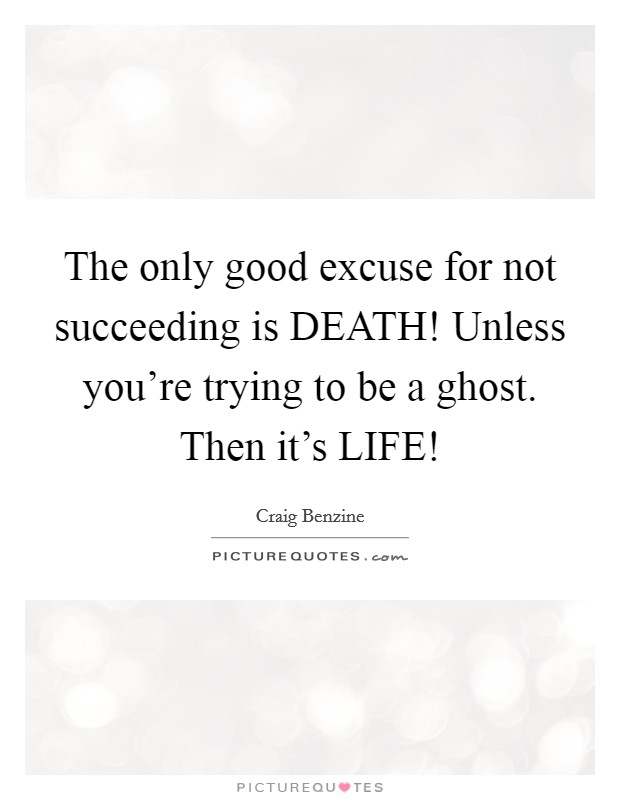 The only good excuse for not succeeding is DEATH! Unless you're trying to be a ghost. Then it's LIFE! Picture Quote #1