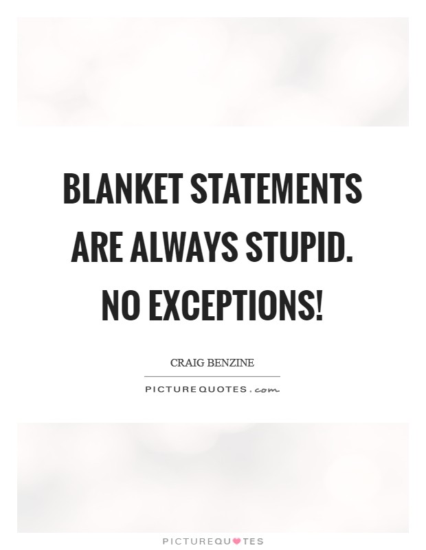 Blanket statements are always stupid. NO EXCEPTIONS! Picture Quote #1