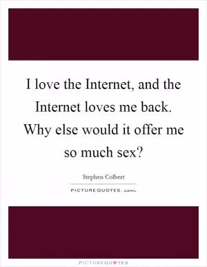 I love the Internet, and the Internet loves me back. Why else would it offer me so much sex? Picture Quote #1